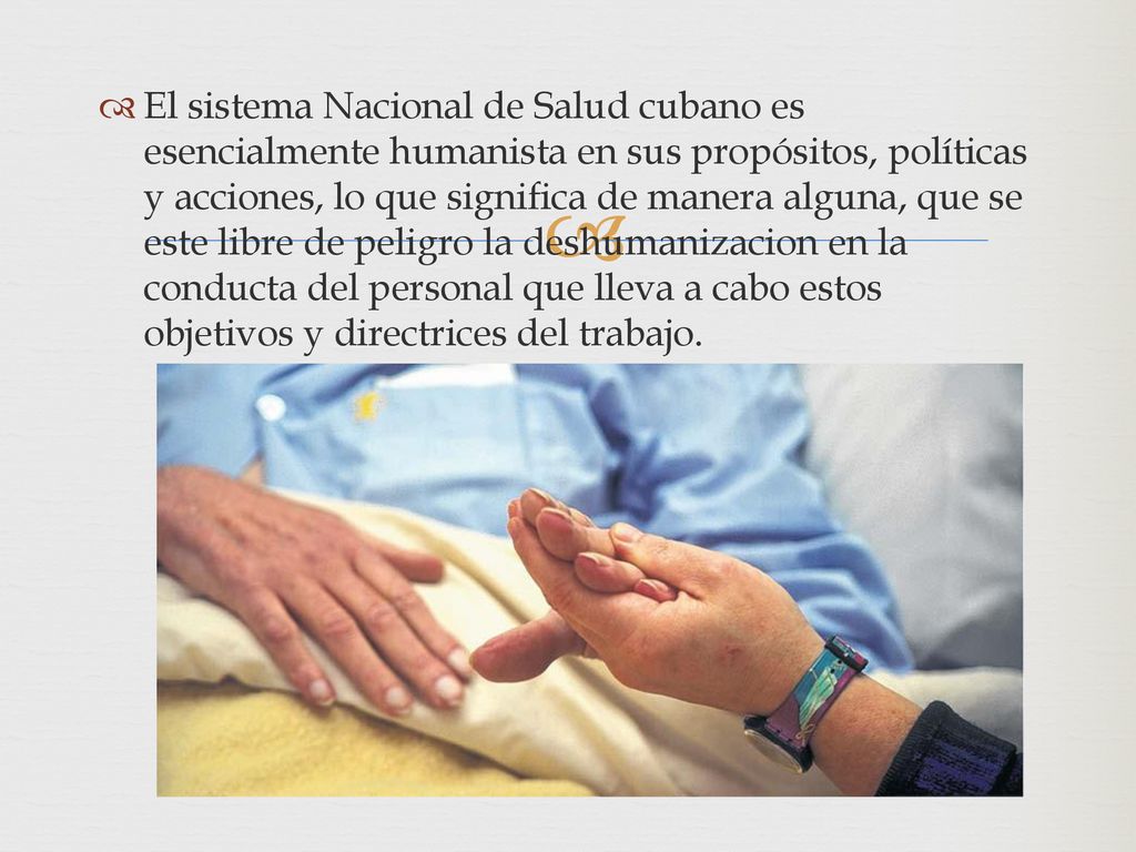 El sistema Nacional de Salud cubano es esencialmente humanista en sus propósitos, políticas y acciones, lo que significa de manera alguna, que se este libre de peligro la deshumanizacion en la conducta del personal que lleva a cabo estos objetivos y directrices del trabajo.