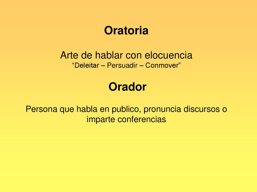 Oratoria Arte de hablar con elocuencia Deleitar – Persuadir – Conmover Orador Persona que habla en publico, pronuncia discursos o imparte conferencias