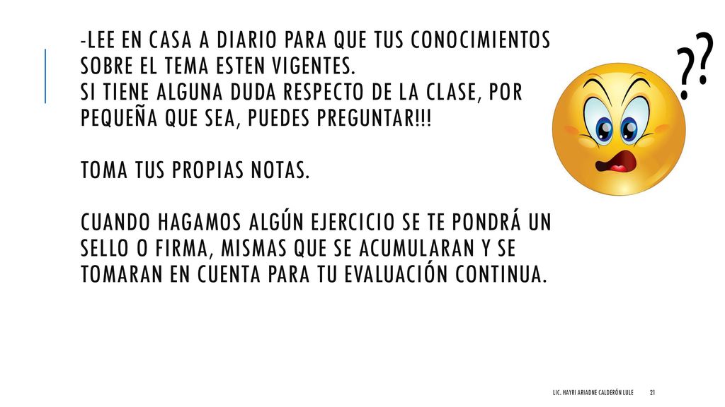 -lee en casa a diario para que tus conocimientos sobre el tema esten vigentes. Si tiene alguna duda respecto de la clase, por pequeña que sea, puedes preguntar!!! Toma tus propias notas. Cuando hagamos algún ejercicio se te pondrá un sello o firma, mismas que se acumularan y se tomaran en cuenta para tu evaluación continua.