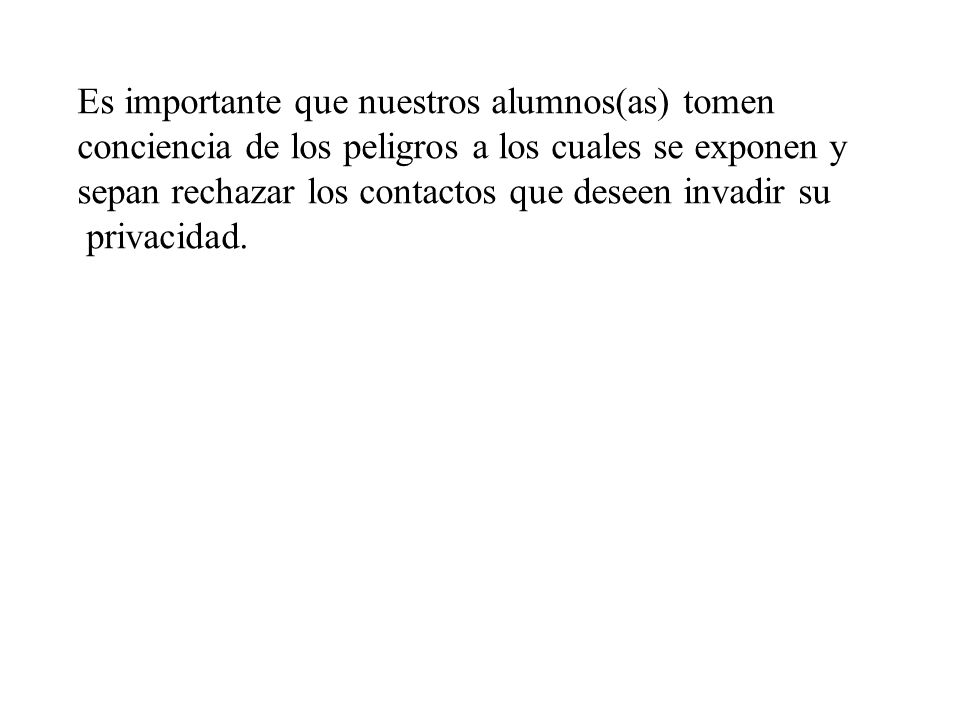 Es importante que nuestros alumnos(as) tomen conciencia de los peligros a los cuales se exponen y sepan rechazar los contactos que deseen invadir su privacidad.