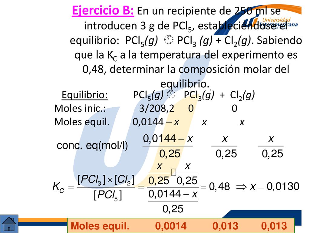 Ejercicio B: En un recipiente de 250 ml se introducen 3 g de PCl5, estableciéndose el equilibrio: PCl5(g)  PCl3 (g) + Cl2(g). Sabiendo que la KC a la temperatura del experimento es 0,48, determinar la composición molar del equilibrio..