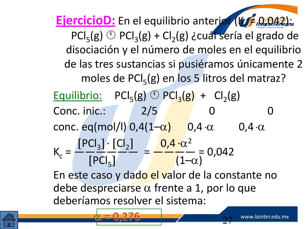 EjercicioD: En el equilibrio anterior (Kc = 0,042): PCl5(g)  PCl3(g) + Cl2(g) ¿cuál sería el grado de disociación y el número de moles en el equilibrio de las tres sustancias si pusiéramos únicamente 2 moles de PCl5(g) en los 5 litros del matraz