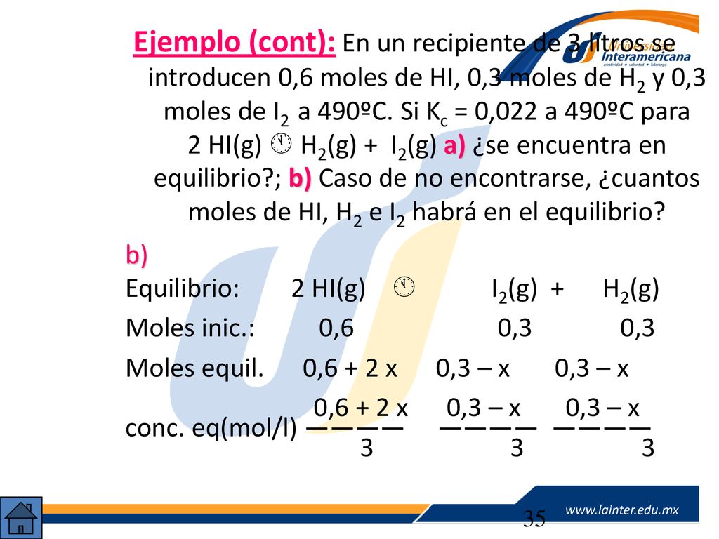 Ejemplo (cont): En un recipiente de 3 litros se introducen 0,6 moles de HI, 0,3 moles de H2 y 0,3 moles de I2 a 490ºC. Si Kc = 0,022 a 490ºC para 2 HI(g)  H2(g) + I2(g) a) ¿se encuentra en equilibrio ; b) Caso de no encontrarse, ¿cuantos moles de HI, H2 e I2 habrá en el equilibrio