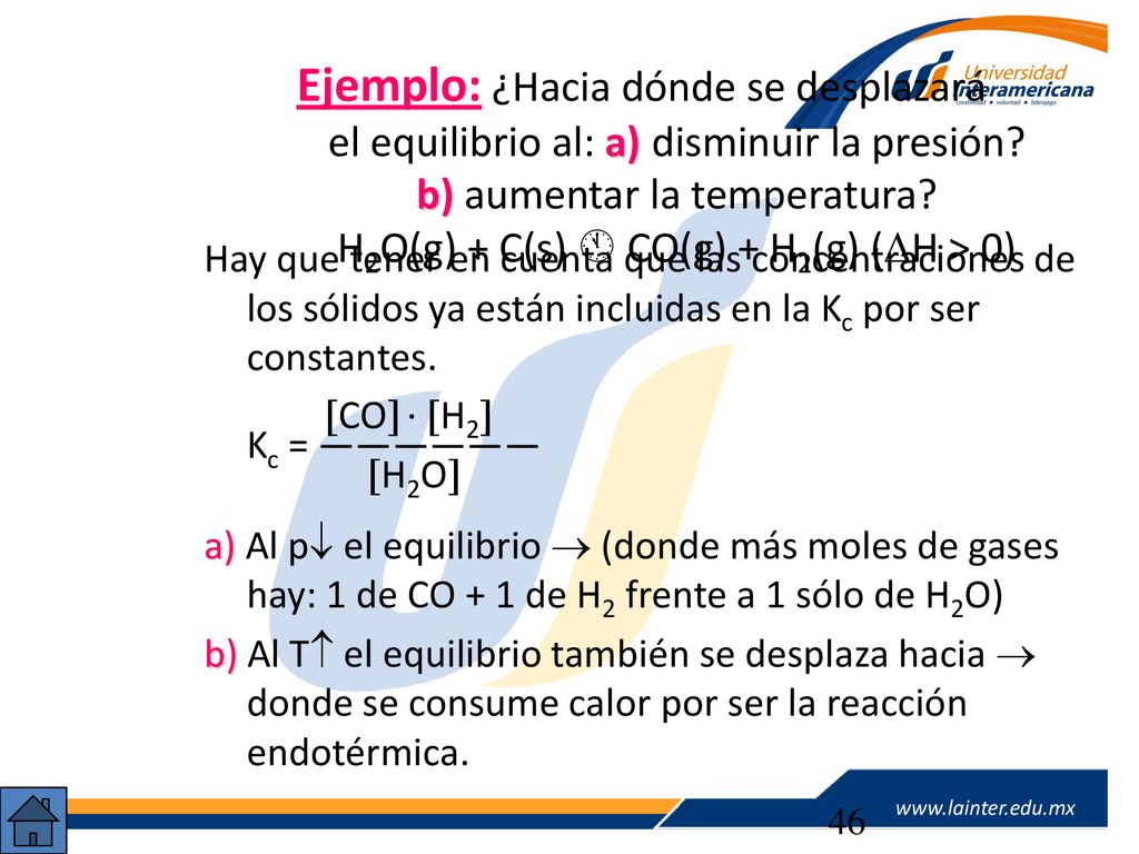 Ejemplo: ¿Hacia dónde se desplazará el equilibrio al: a)disminuir la presión b) aumentar la temperatura H2O(g) + C(s)  CO(g) + H2(g) (H > 0)
