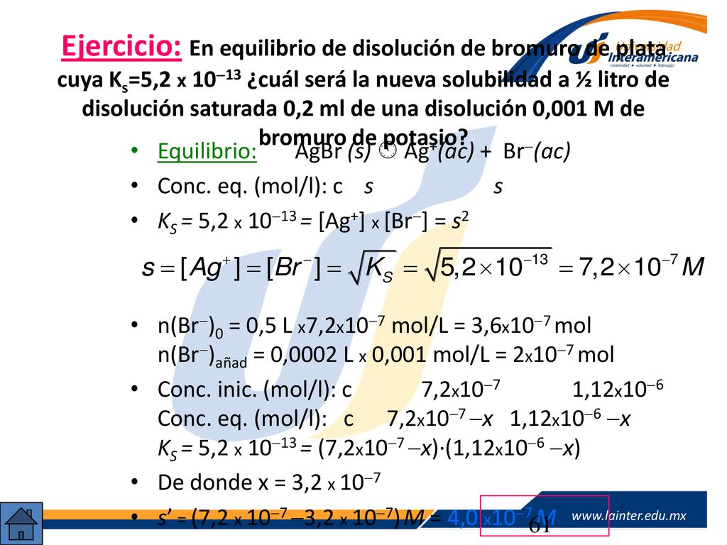 Ejercicio: En equilibrio de disolución de bromuro de plata cuya Ks=5,2 x 1013 ¿cuál será la nueva solubilidad a ½ litro de disolución saturada 0,2 ml de una disolución 0,001 M de bromuro de potasio
