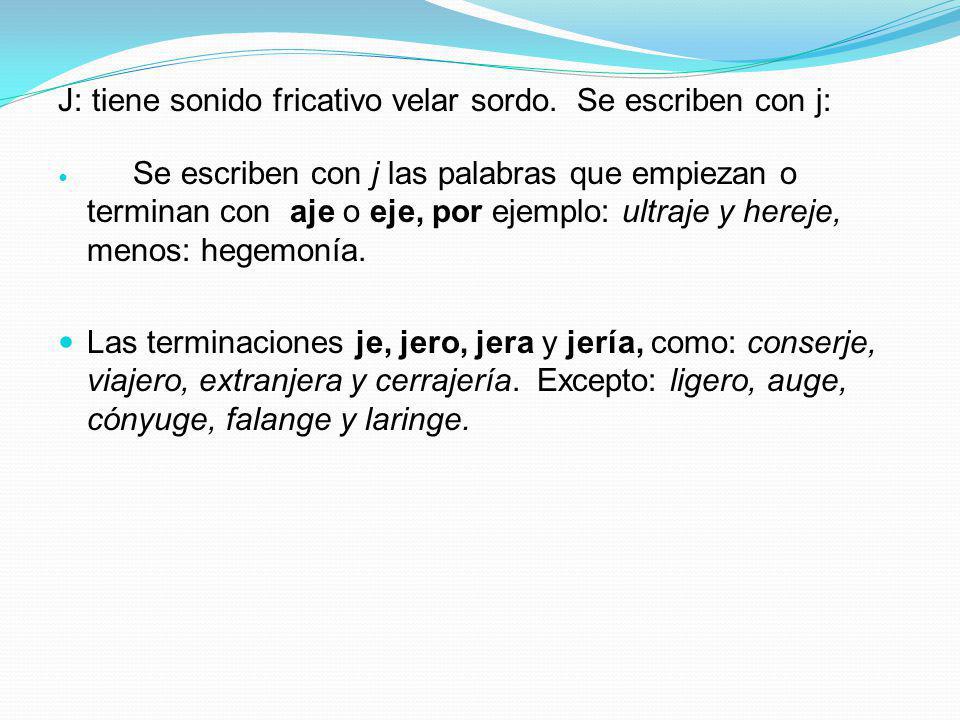 J: tiene sonido fricativo velar sordo. Se escriben con j: