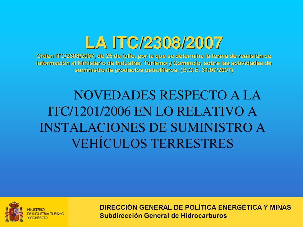 LA ITC/2308/2007 Orden ITC/2308/2007, de 25 de julio, por la que se determina la forma de remisión de información al Ministerio de Industria, Turismo y Comercio, sobre las actividades de suministro de productos petrolíferos. (B.O.E. 31/07/2007)
