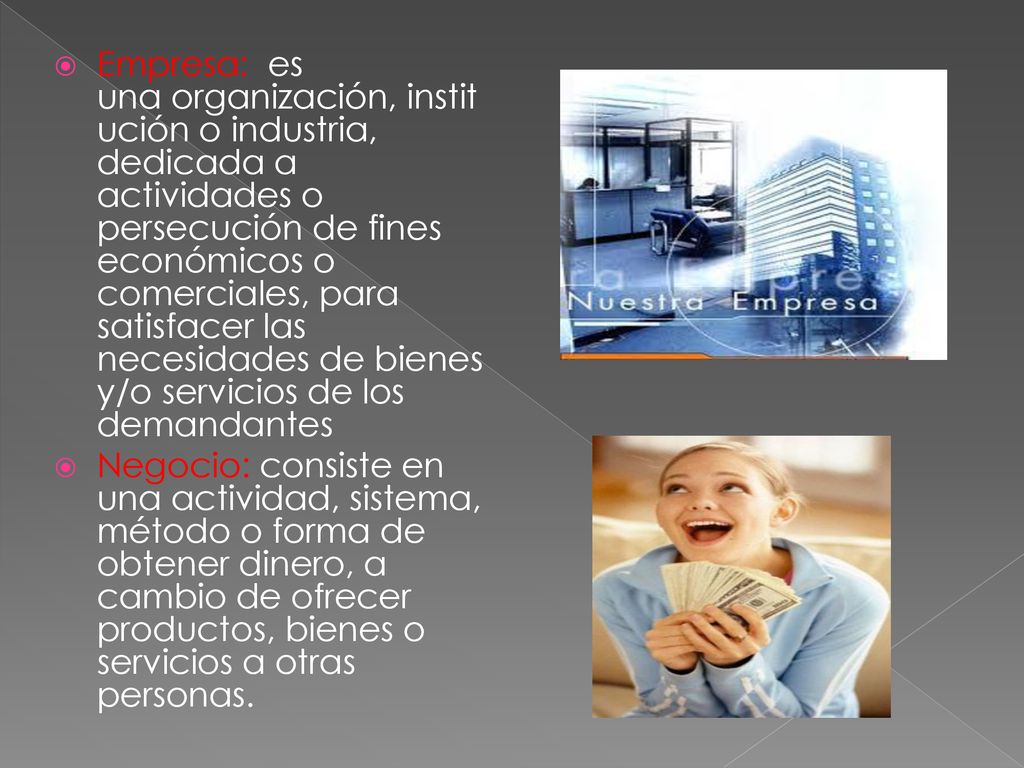 Empresa: es una organización, institución o industria, dedicada a actividades o persecución de fines económicos o comerciales, para satisfacer las necesidades de bienes y/o servicios de los demandantes