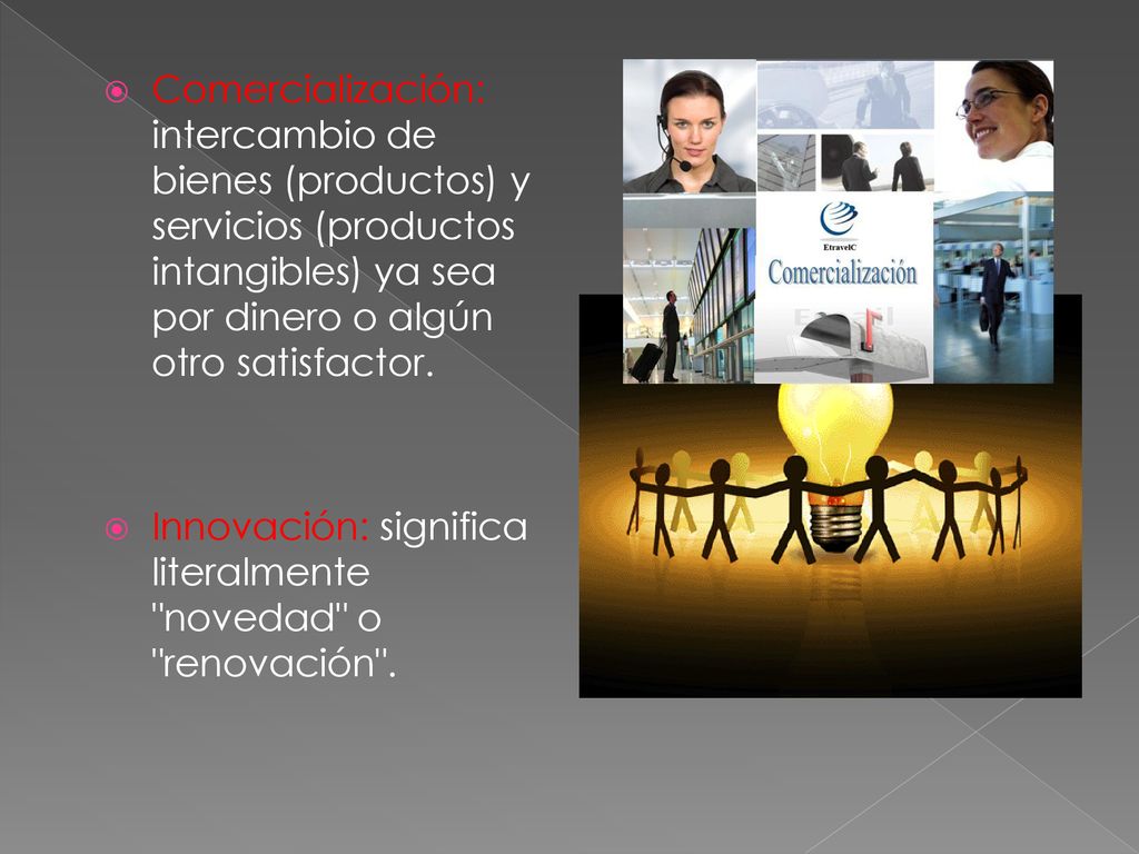 Comercialización: intercambio de bienes (productos) y servicios (productos intangibles) ya sea por dinero o algún otro satisfactor.