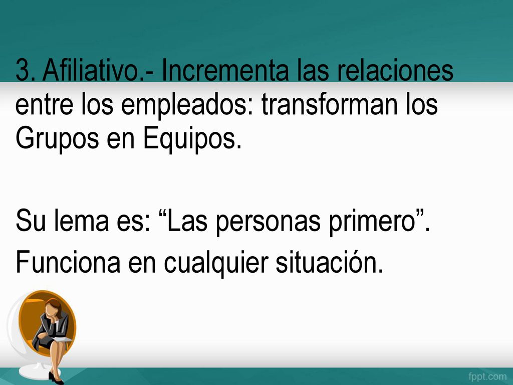 3. Afiliativo.- Incrementa las relaciones entre los empleados: transforman los Grupos en Equipos.