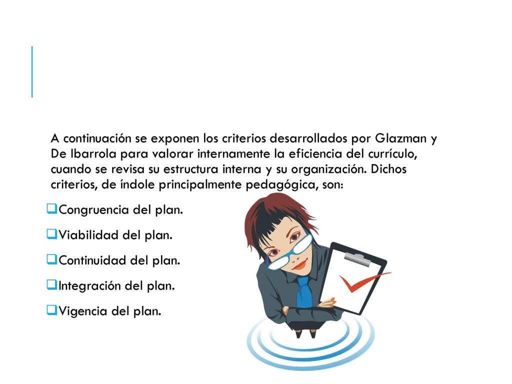 A continuación se exponen los criterios desarrollados por Glazman y De Ibarrola para valorar internamente la eficiencia del currículo, cuando se revisa su estructura interna y su organización. Dichos criterios, de índole principalmente pedagógica, son: