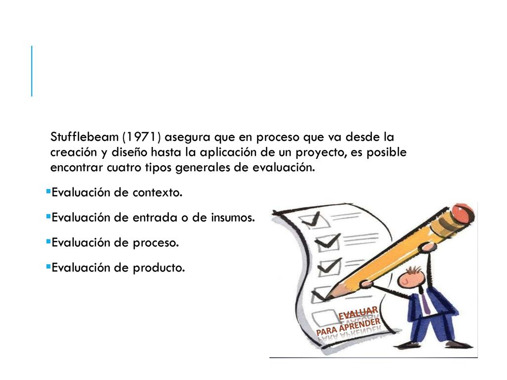 Stufflebeam (1971) asegura que en proceso que va desde la creación y diseño hasta la aplicación de un proyecto, es posible encontrar cuatro tipos generales de evaluación.