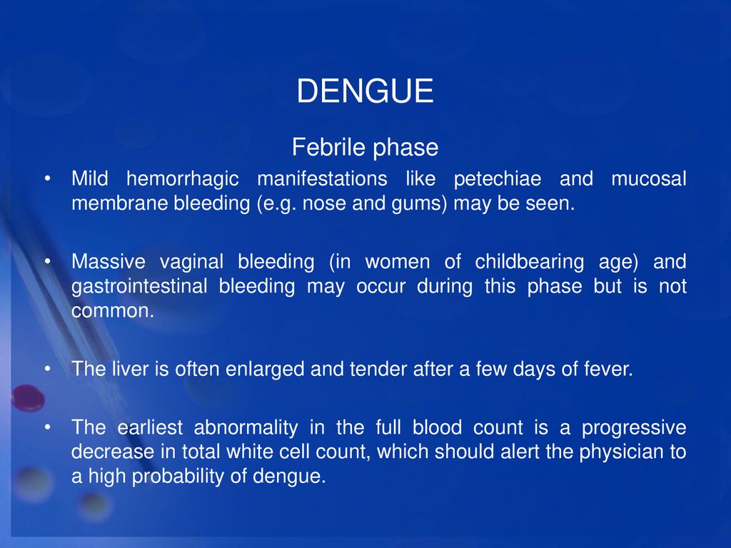 DENGUE Febrile phase. Mild hemorrhagic manifestations like petechiae and mucosal membrane bleeding (e.g. nose and gums) may be seen.