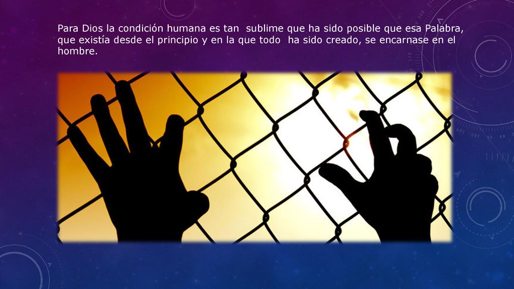 Para Dios la condición humana es tan sublime que ha sido posible que esa Palabra, que existía desde el principio y en la que todo ha sido creado, se encarnase en el hombre.