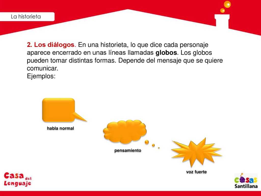 2. Los diálogos. En una historieta, lo que dice cada personaje aparece encerrado en unas líneas llamadas globos. Los globos pueden tomar distintas formas. Depende del mensaje que se quiere comunicar. Ejemplos: