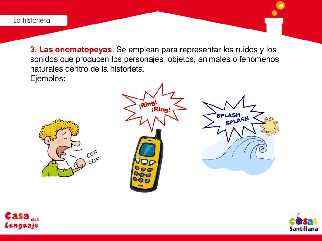3. Las onomatopeyas. Se emplean para representar los ruidos y los sonidos que producen los personajes, objetos, animales o fenómenos naturales dentro de la historieta. Ejemplos: