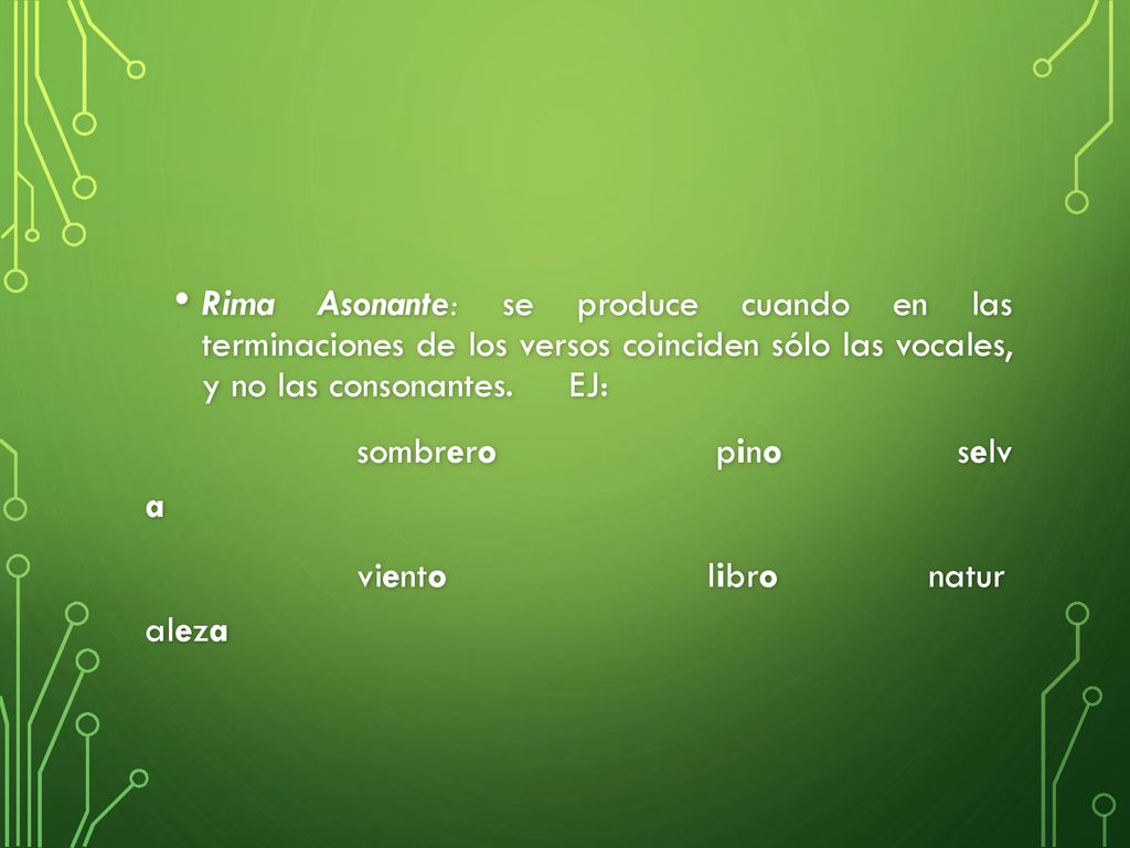 Rima Asonante: se produce cuando en las terminaciones de los versos coinciden sólo las vocales, y no las consonantes. EJ: