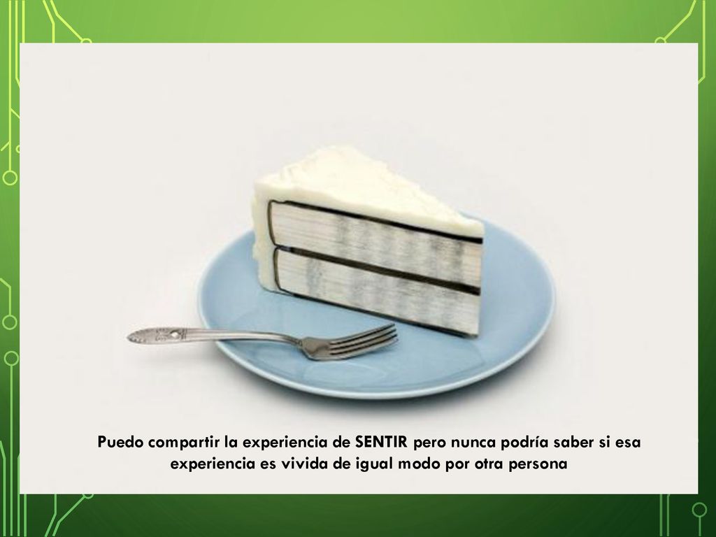 Puedo compartir la experiencia de SENTIR pero nunca podría saber si esa experiencia es vivida de igual modo por otra persona