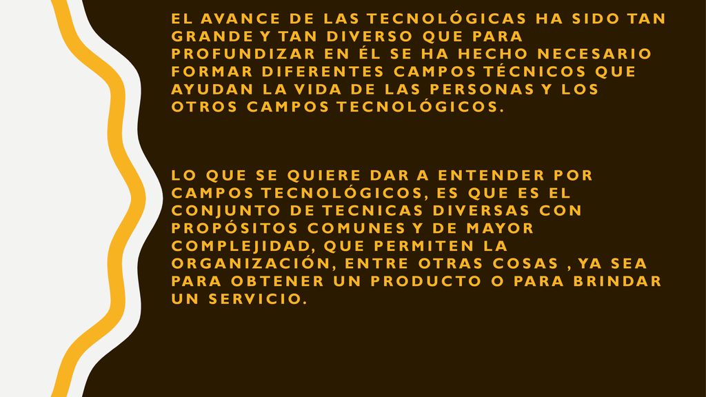 El avance de las tecnológicas ha sido tan grande y tan diverso que para profundizar en él se ha hecho necesario formar diferentes campos técnicos que ayudan la vida de las personas y los otros campos tecnológicos.