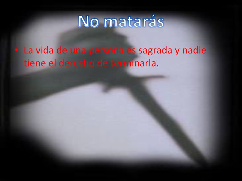 No matarás La vida de una persona es sagrada y nadie tiene el derecho de terminarla.