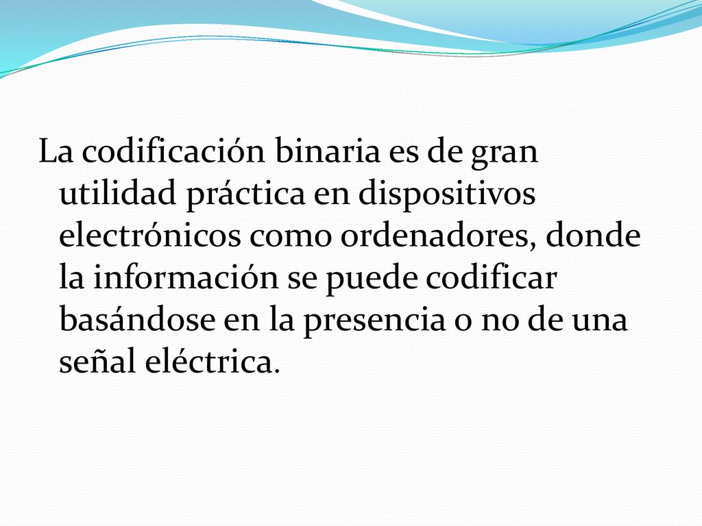 La codificación binaria es de gran utilidad práctica en dispositivos electrónicos como ordenadores, donde la información se puede codificar basándose en la presencia o no de una señal eléctrica.