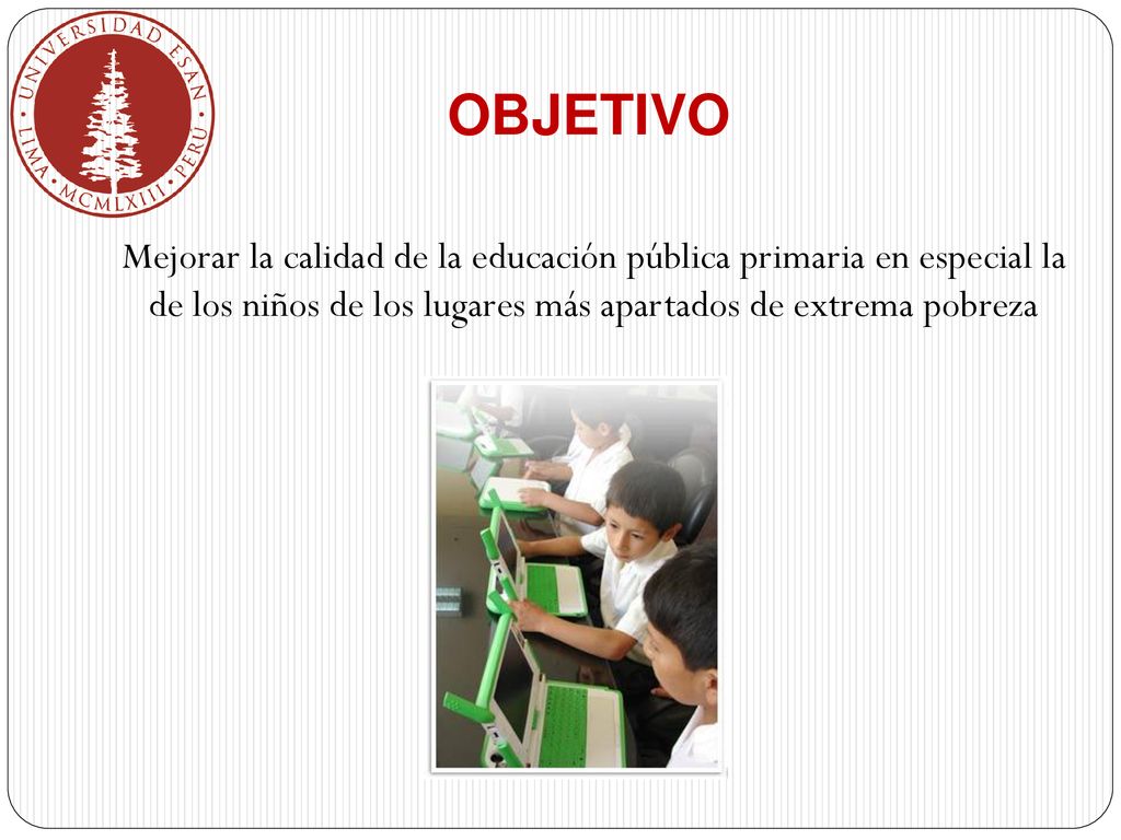 OBJETIVO Mejorar la calidad de la educación pública primaria en especial la de los niños de los lugares más apartados de extrema pobreza.