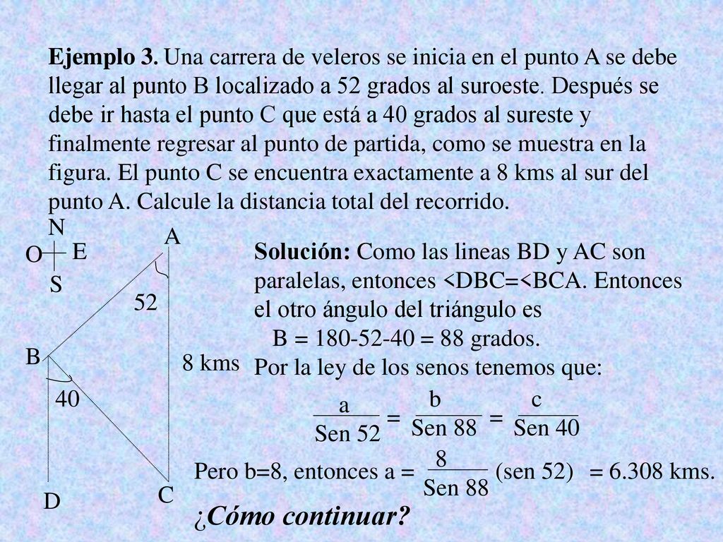 Ejemplo 3. Una carrera de veleros se inicia en el punto A se debe llegar al punto B localizado a 52 grados al suroeste. Después se debe ir hasta el punto C que está a 40 grados al sureste y finalmente regresar al punto de partida, como se muestra en la figura. El punto C se encuentra exactamente a 8 kms al sur del punto A. Calcule la distancia total del recorrido.
