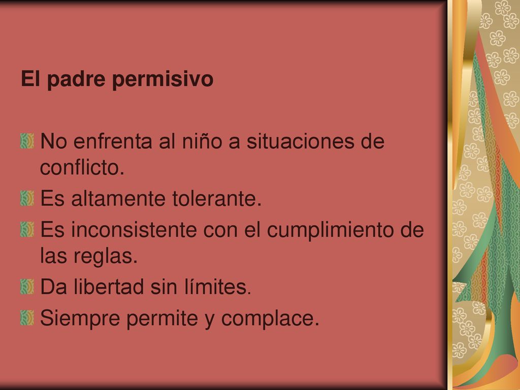 El padre permisivo No enfrenta al niño a situaciones de conflicto. Es altamente tolerante. Es inconsistente con el cumplimiento de las reglas.