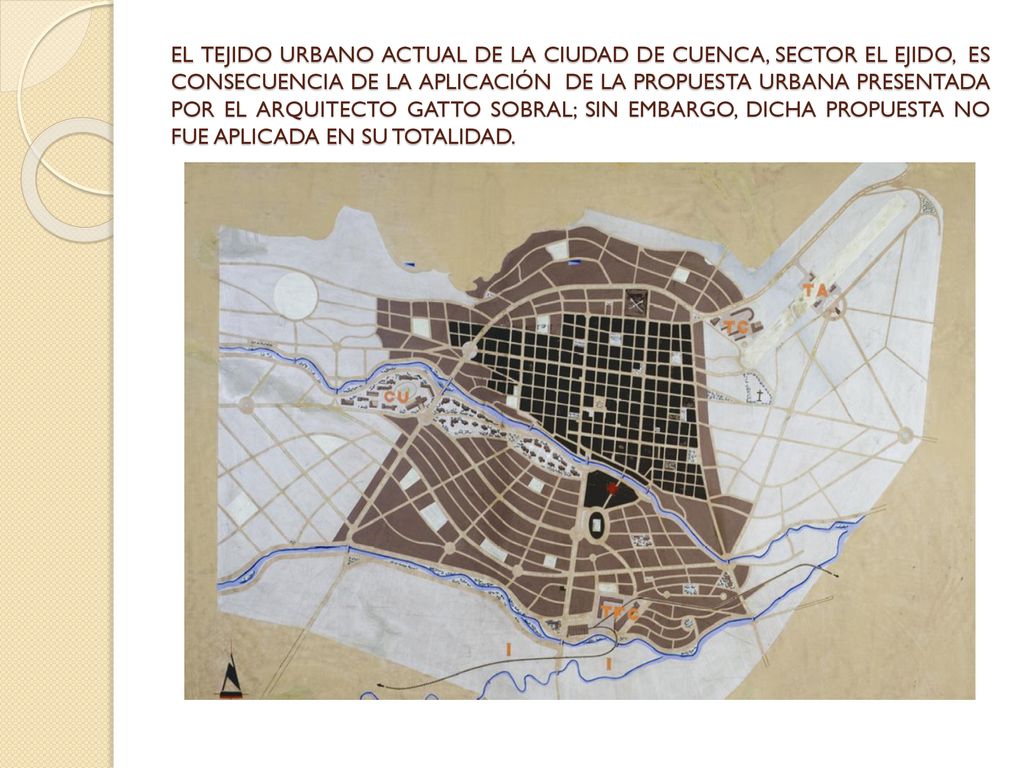EL TEJIDO URBANO ACTUAL DE LA CIUDAD DE CUENCA, SECTOR EL EJIDO, ES CONSECUENCIA DE LA APLICACIÓN DE LA PROPUESTA URBANA PRESENTADA POR EL ARQUITECTO GATTO SOBRAL; SIN EMBARGO, DICHA PROPUESTA NO FUE APLICADA EN SU TOTALIDAD.
