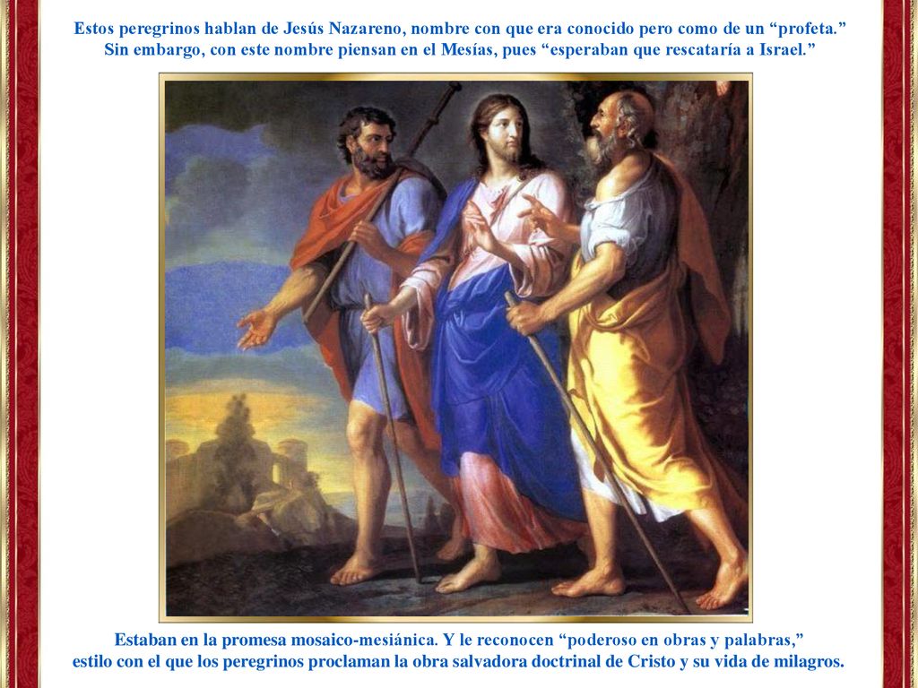 Estos peregrinos hablan de Jesús Nazareno, nombre con que era conocido pero como de un profeta. Sin embargo, con este nombre piensan en el Mesías, pues esperaban que rescataría a Israel.