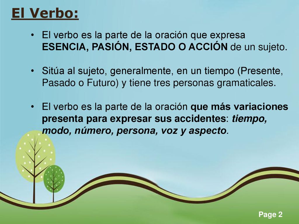 El Verbo: El verbo es la parte de la oración que expresa ESENCIA, PASIÓN, ESTADO O ACCIÓN de un sujeto.