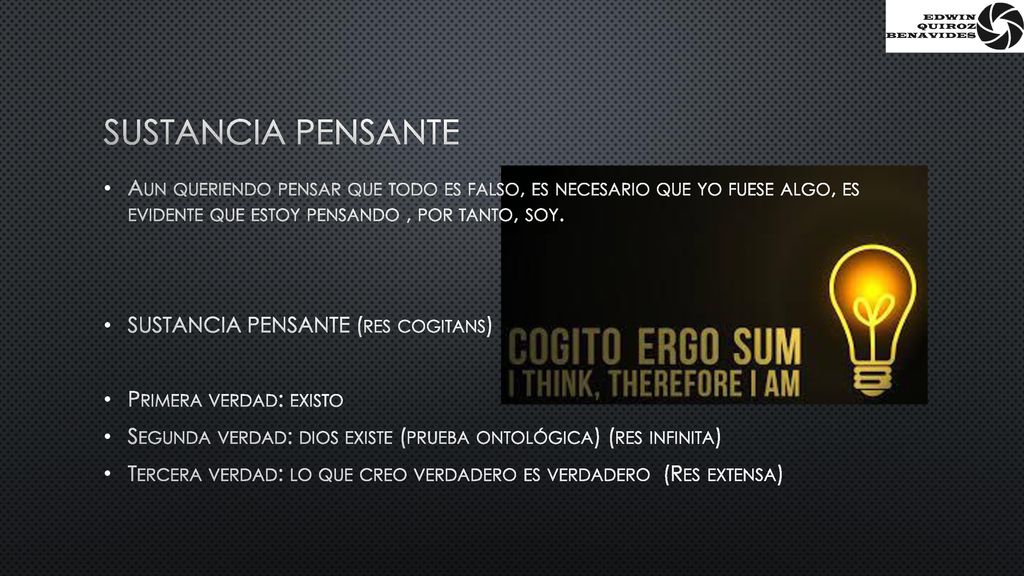Sustancia pensante Aun queriendo pensar que todo es falso, es necesario que yo fuese algo, es evidente que estoy pensando , por tanto, soy.