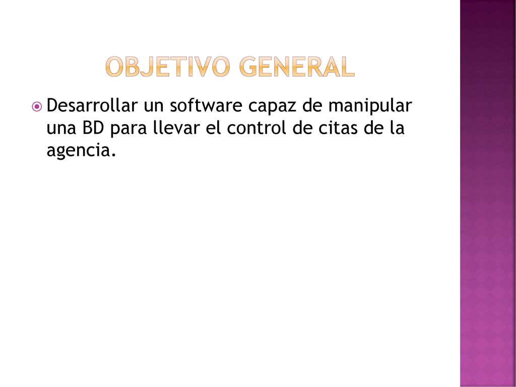 OBJETIVO GENERAL Desarrollar un software capaz de manipular una BD para llevar el control de citas de la agencia.