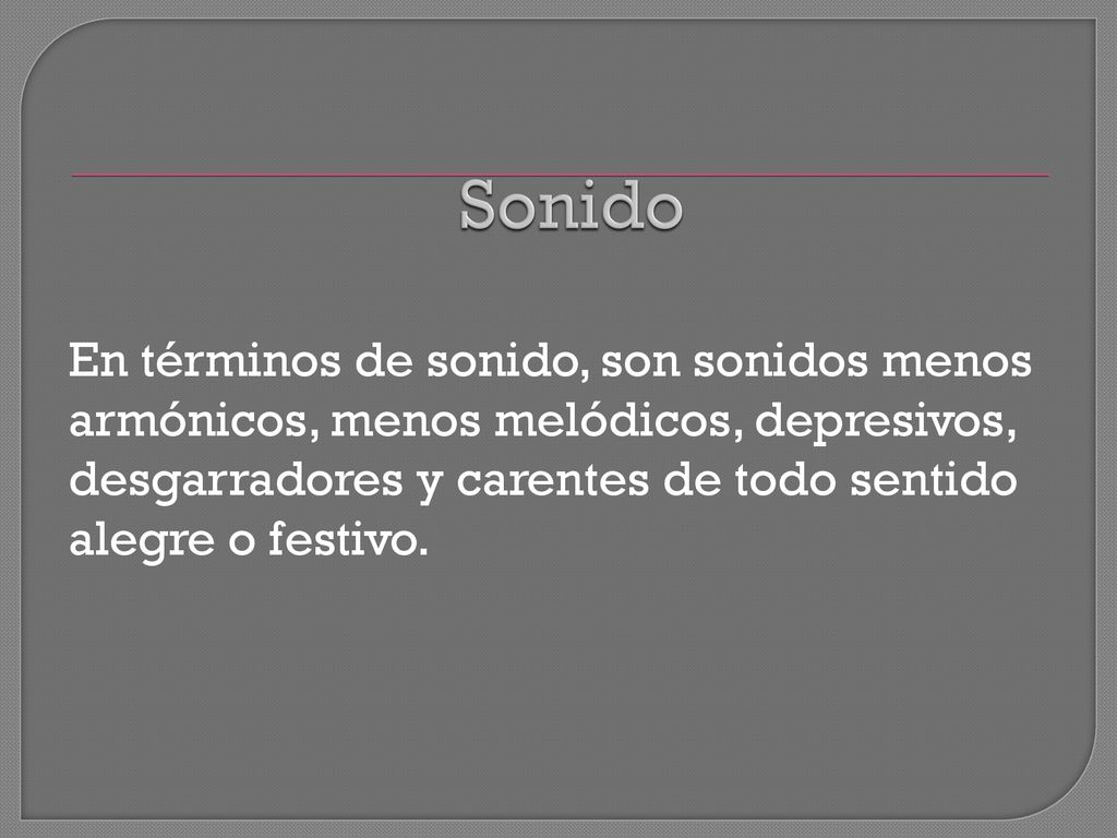 Sonido En términos de sonido, son sonidos menos armónicos, menos melódicos, depresivos, desgarradores y carentes de todo sentido alegre o festivo.