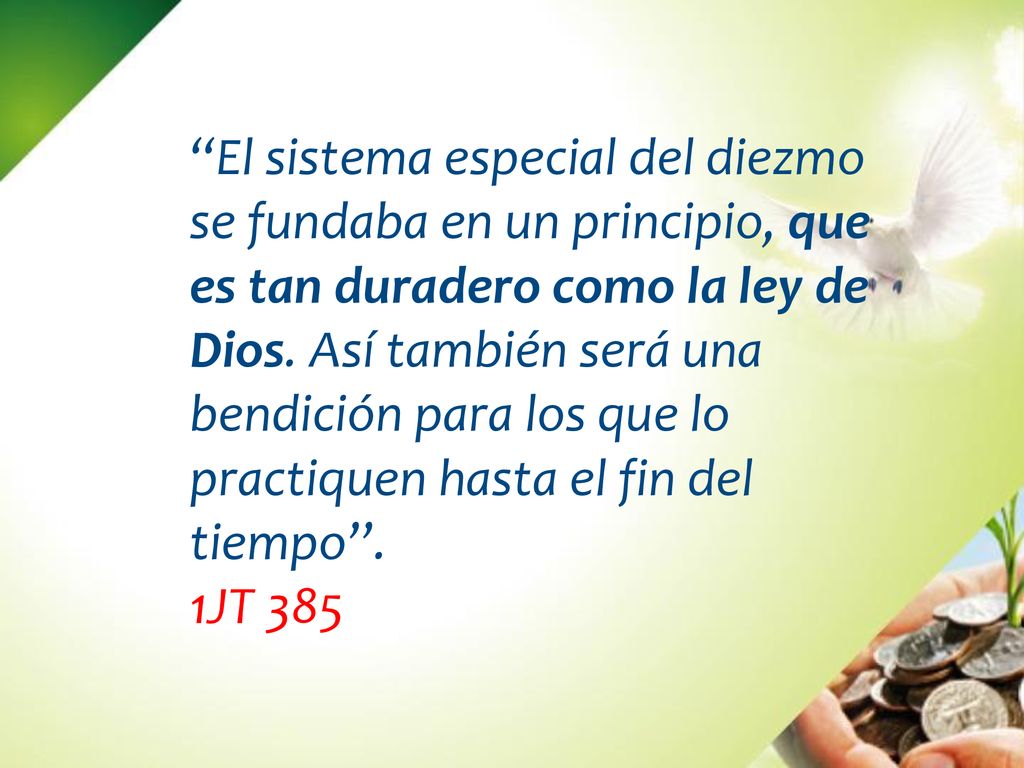 El sistema especial del diezmo se fundaba en un principio, que es tan duradero como la ley de Dios. Así también será una bendición para los que lo practiquen hasta el fin del tiempo’’.