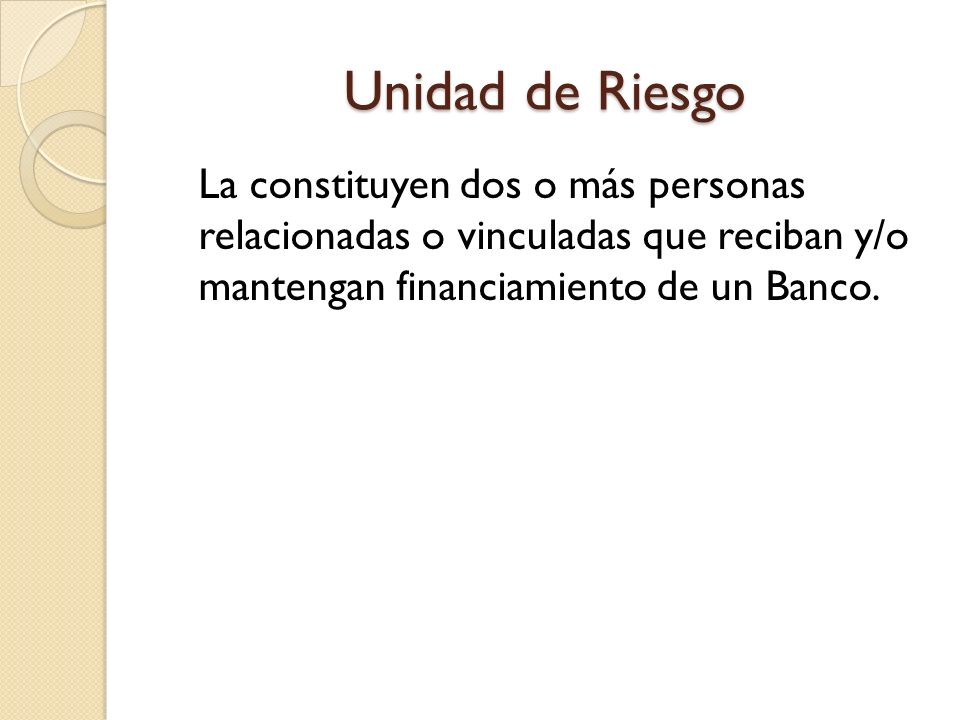 Unidad de Riesgo La constituyen dos o más personas relacionadas o vinculadas que reciban y/o mantengan financiamiento de un Banco.