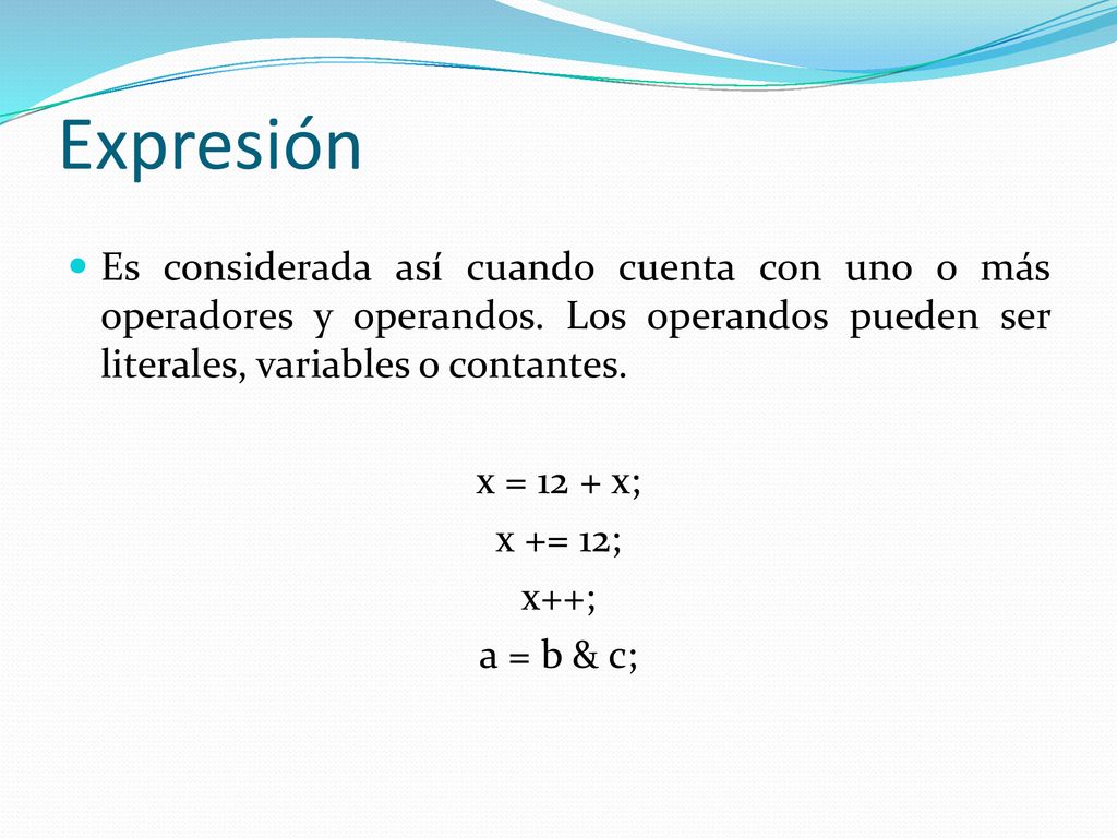 Expresión Es considerada así cuando cuenta con uno o más operadores y operandos. Los operandos pueden ser literales, variables o contantes.