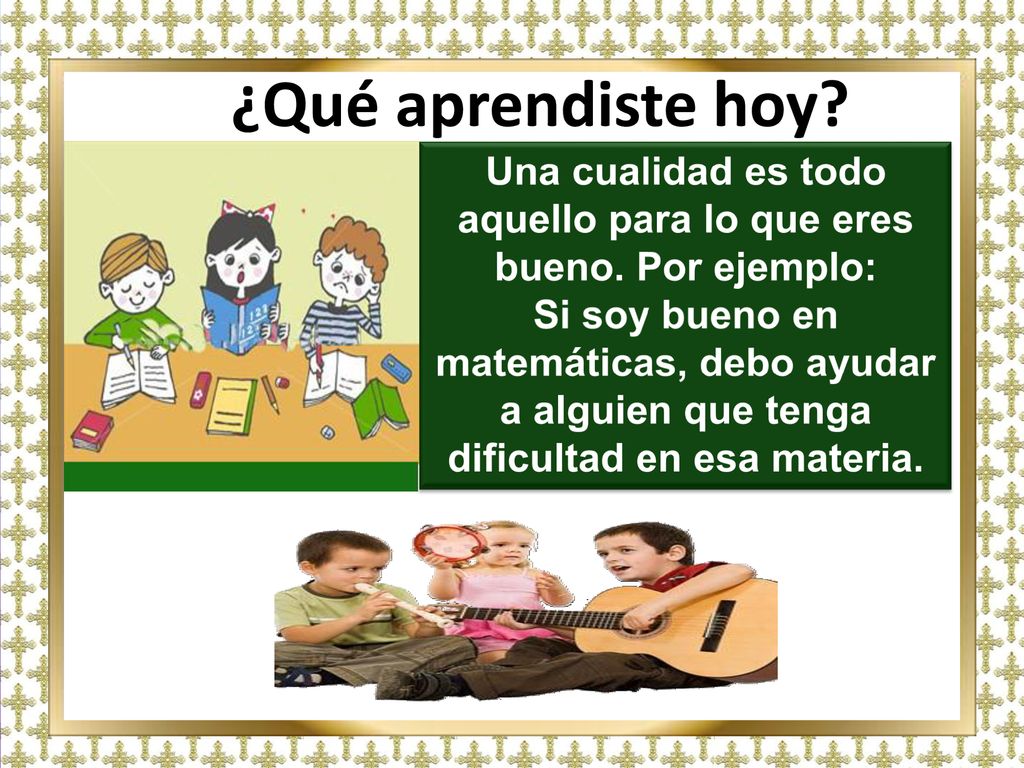 Una cualidad es todo aquello para lo que eres bueno. Por ejemplo: