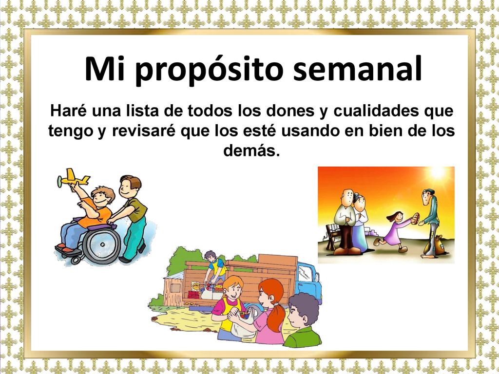 Mi propósito semanal Haré una lista de todos los dones y cualidades que tengo y revisaré que los esté usando en bien de los demás.