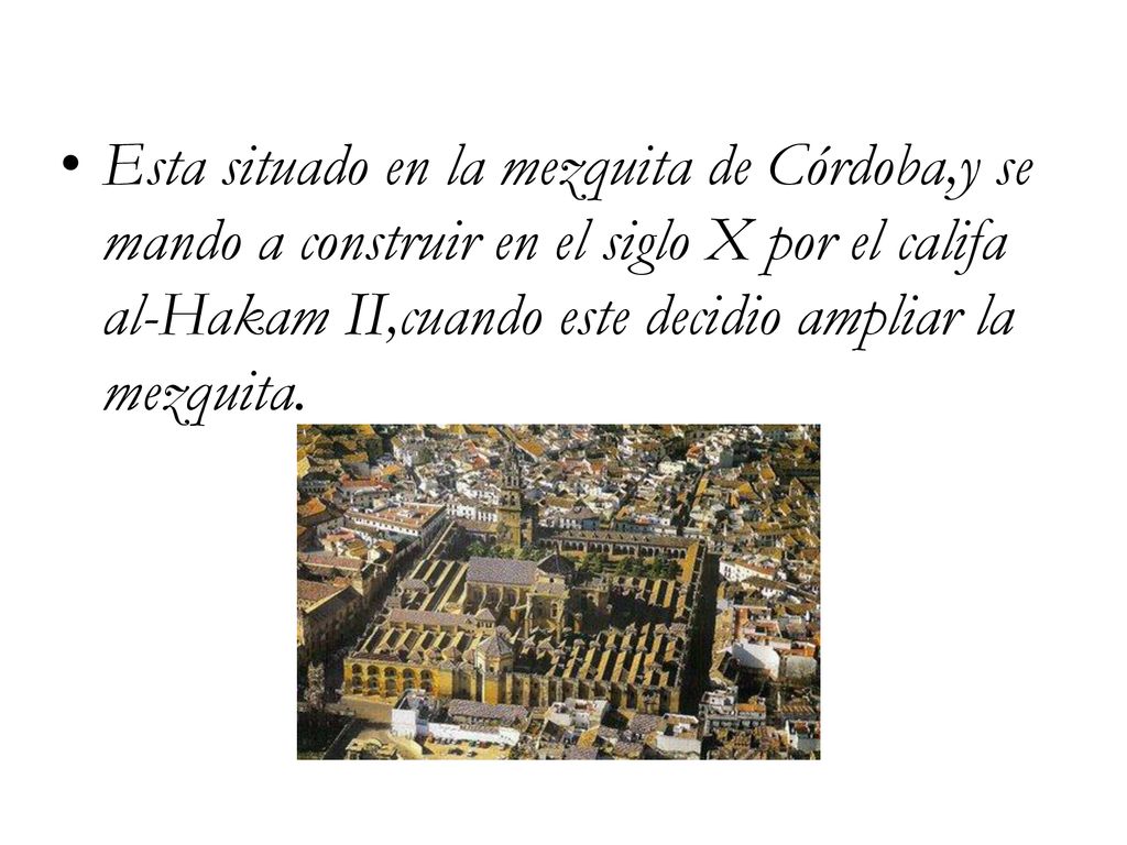 Esta situado en la mezquita de Córdoba,y se mando a construir en el siglo X por el califa al-Hakam II,cuando este decidio ampliar la mezquita.
