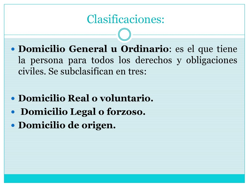 Clasificaciones: Domicilio General u Ordinario: es el que tiene la persona para todos los derechos y obligaciones civiles. Se subclasifican en tres: