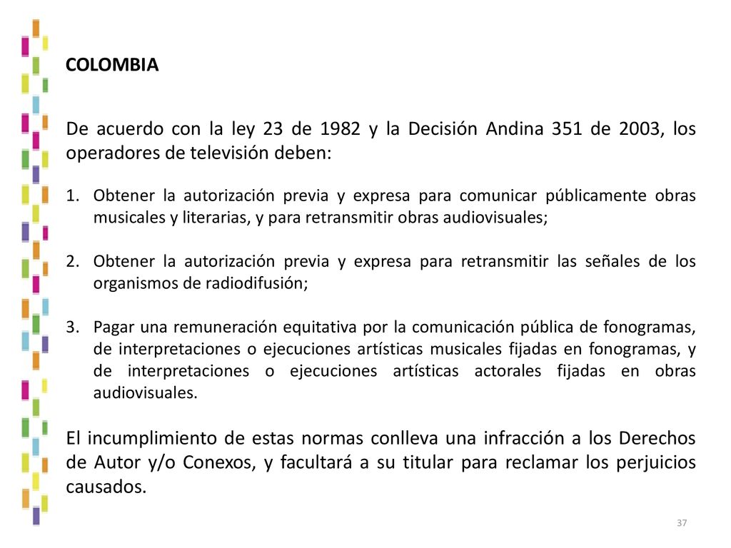 COLOMBIA De acuerdo con la ley 23 de 1982 y la Decisión Andina 351 de 2003, los operadores de televisión deben: