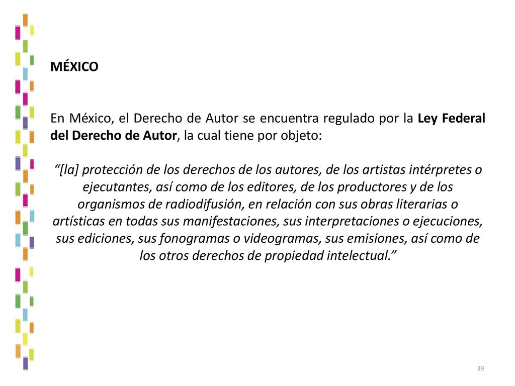 MÉXICO En México, el Derecho de Autor se encuentra regulado por la Ley Federal del Derecho de Autor, la cual tiene por objeto: