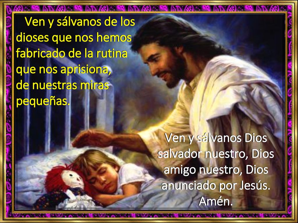 Ven y sálvanos de los dioses que nos hemos fabricado de la rutina que nos aprisiona, de nuestras miras pequeñas.