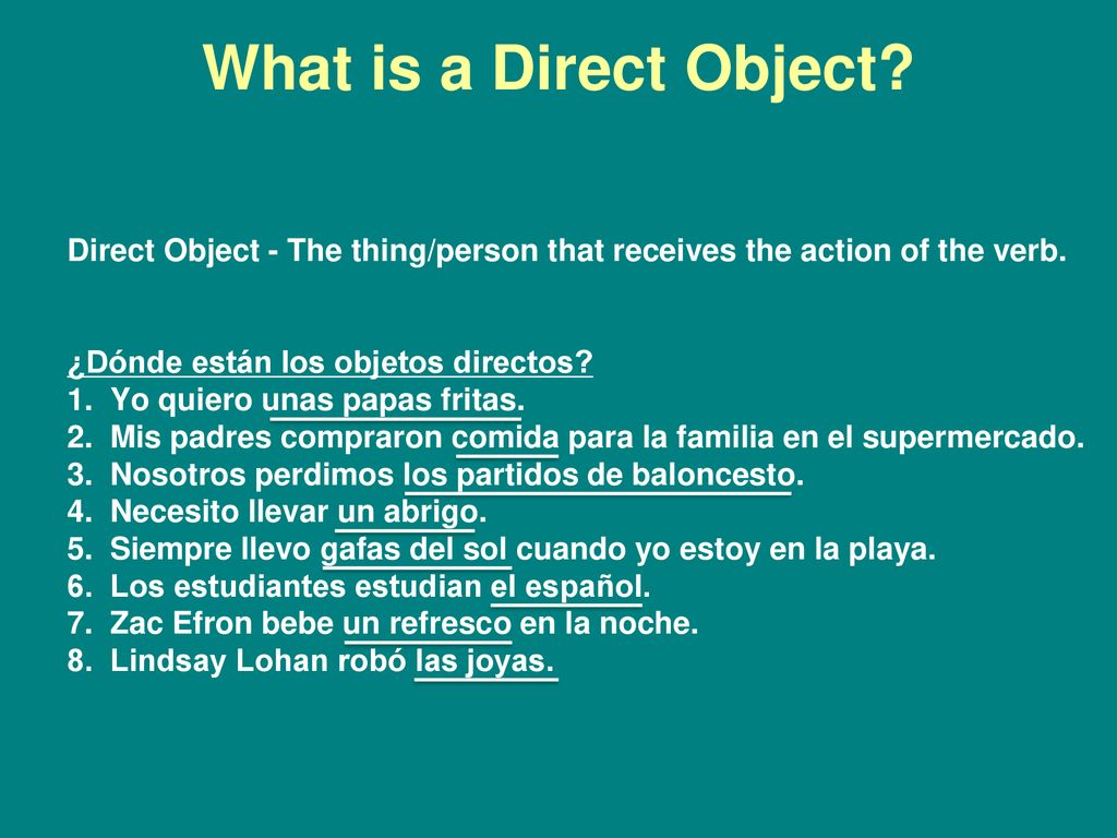 What is a Direct Object Direct Object - The thing/person that receives the action of the verb. ¿Dónde están los objetos directos