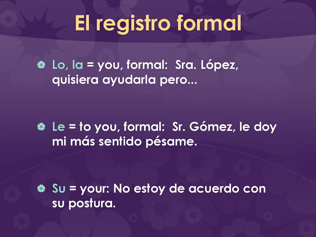 El registro formal Lo, la = you, formal: Sra. López, quisiera ayudarla pero... Le = to you, formal: Sr. Gómez, le doy mi más sentido pésame.