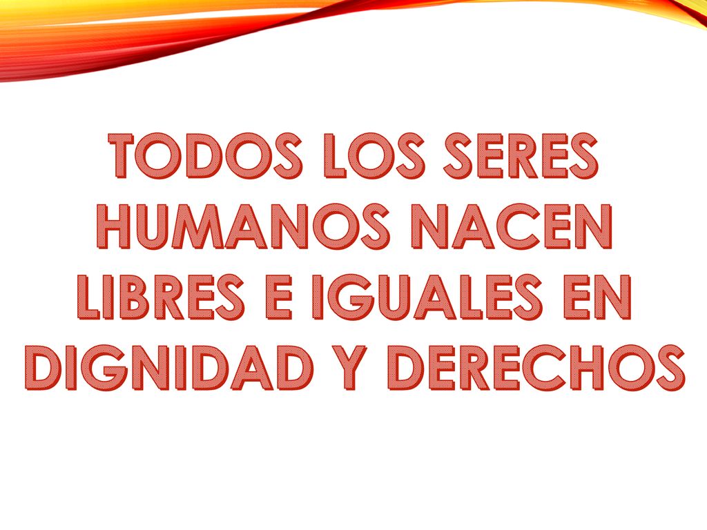 TODOS LOS SERES HUMANOS NACEN LIBRES E IGUALES EN DIGNIDAD Y DERECHOS