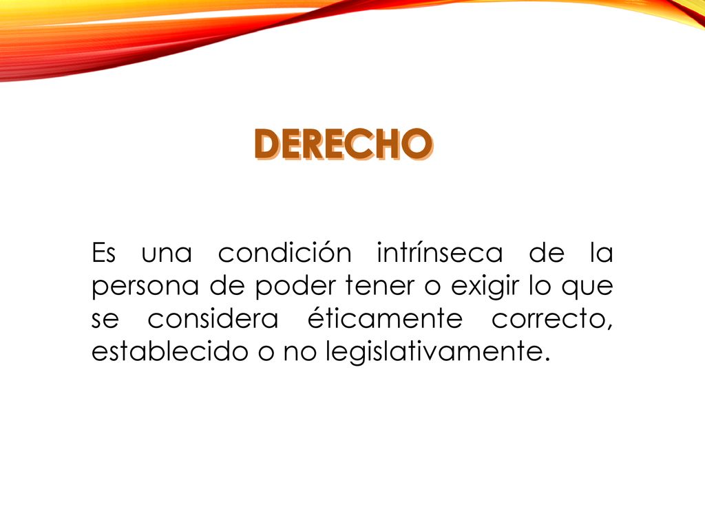 DERECHO Es una condición intrínseca de la persona de poder tener o exigir lo que se considera éticamente correcto, establecido o no legislativamente.