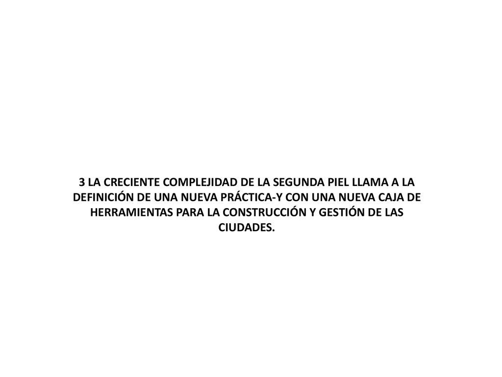 3 LA CRECIENTE COMPLEJIDAD DE LA SEGUNDA PIEL LLAMA A LA DEFINICIÓN DE UNA NUEVA PRÁCTICA-Y CON UNA NUEVA CAJA DE HERRAMIENTAS PARA LA CONSTRUCCIÓN Y GESTIÓN DE LAS CIUDADES.
