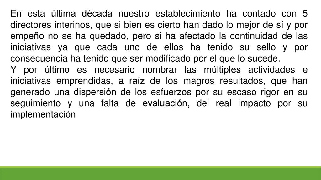 En esta última década nuestro establecimiento ha contado con 5 directores interinos, que si bien es cierto han dado lo mejor de sí y por empeño no se ha quedado, pero si ha afectado la continuidad de las iniciativas ya que cada uno de ellos ha tenido su sello y por consecuencia ha tenido que ser modificado por el que lo sucede.